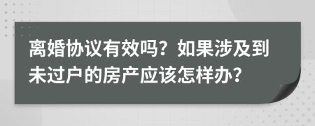 离婚协议有效吗？如果涉及到未过户的房产应该怎样办？