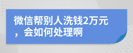 微信帮别人洗钱2万元，会如何处理啊