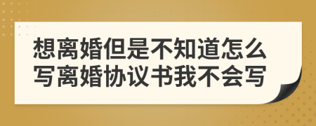 想离婚但是不知道怎么写离婚协议书我不会写