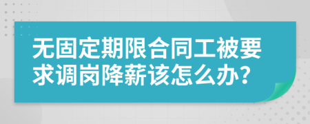 无固定期限合同工被要求调岗降薪该怎么办？