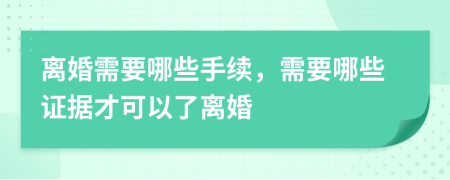 离婚需要哪些手续，需要哪些证据才可以了离婚