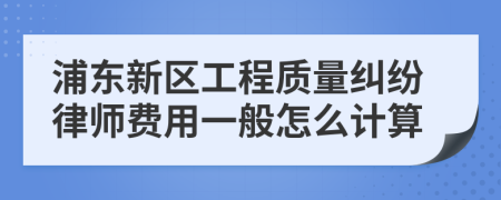 浦东新区工程质量纠纷律师费用一般怎么计算