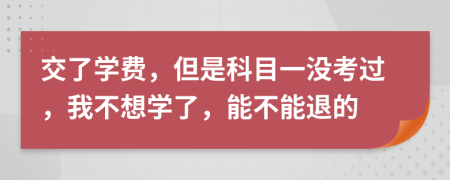 交了学费，但是科目一没考过，我不想学了，能不能退的