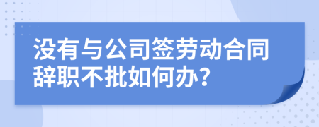 没有与公司签劳动合同辞职不批如何办？