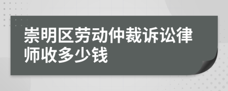 崇明区劳动仲裁诉讼律师收多少钱