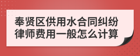 奉贤区供用水合同纠纷律师费用一般怎么计算