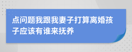 点问题我跟我妻子打算离婚孩子应该有谁来抚养