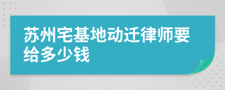 苏州宅基地动迁律师要给多少钱