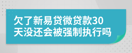 欠了新易贷微贷款30天没还会被强制执行吗