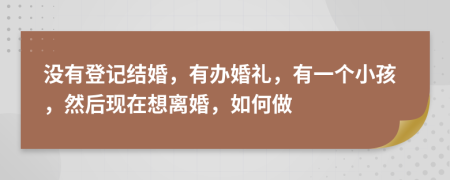 没有登记结婚，有办婚礼，有一个小孩，然后现在想离婚，如何做