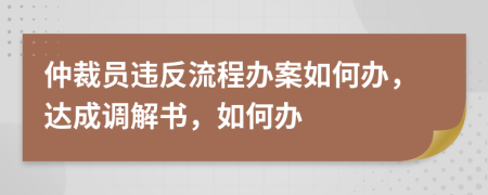 仲裁员违反流程办案如何办，达成调解书，如何办