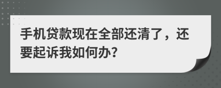 手机贷款现在全部还清了，还要起诉我如何办？