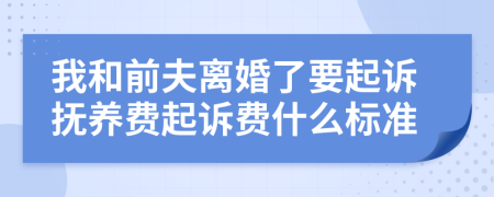 我和前夫离婚了要起诉抚养费起诉费什么标准