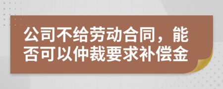 公司不给劳动合同，能否可以仲裁要求补偿金