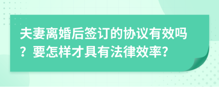 夫妻离婚后签订的协议有效吗？要怎样才具有法律效率？