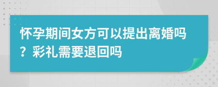 怀孕期间女方可以提出离婚吗？彩礼需要退回吗