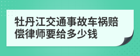 牡丹江交通事故车祸赔偿律师要给多少钱