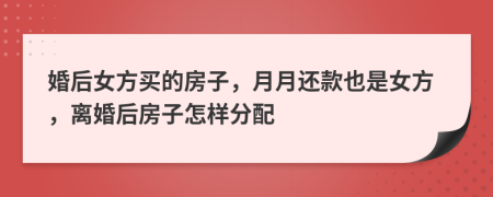 婚后女方买的房子，月月还款也是女方，离婚后房子怎样分配