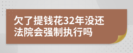 欠了提钱花32年没还法院会强制执行吗