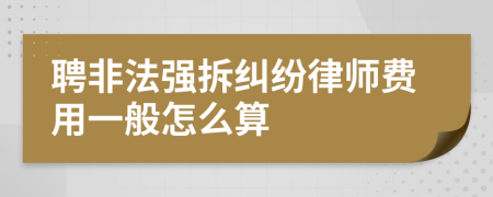 聘非法强拆纠纷律师费用一般怎么算