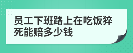 员工下班路上在吃饭猝死能赔多少钱