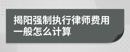 揭阳强制执行律师费用一般怎么计算