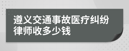 遵义交通事故医疗纠纷律师收多少钱