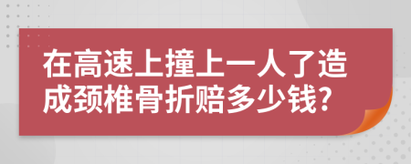 在高速上撞上一人了造成颈椎骨折赔多少钱?