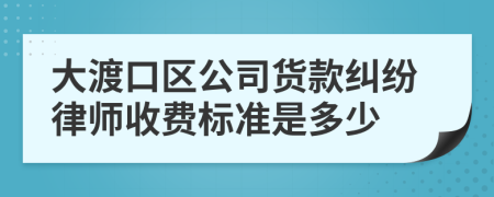 大渡口区公司货款纠纷律师收费标准是多少