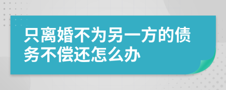 只离婚不为另一方的债务不偿还怎么办