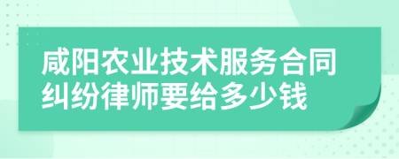 咸阳农业技术服务合同纠纷律师要给多少钱