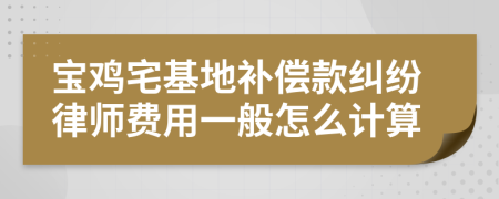 宝鸡宅基地补偿款纠纷律师费用一般怎么计算