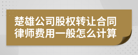 楚雄公司股权转让合同律师费用一般怎么计算