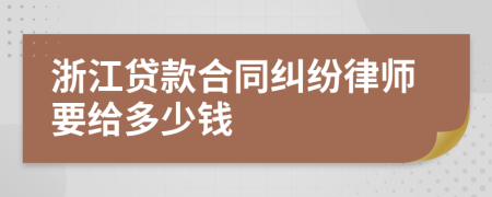 浙江贷款合同纠纷律师要给多少钱