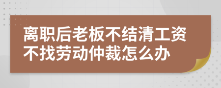离职后老板不结清工资不找劳动仲裁怎么办