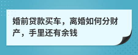 婚前贷款买车，离婚如何分财产，手里还有余钱