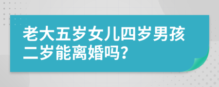 老大五岁女儿四岁男孩二岁能离婚吗？
