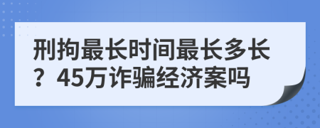 刑拘最长时间最长多长？45万诈骗经济案吗