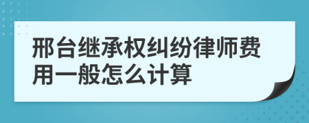 邢台继承权纠纷律师费用一般怎么计算