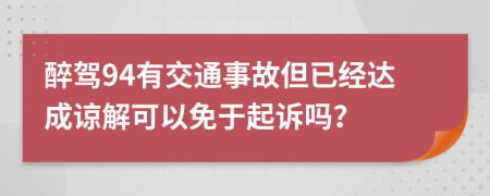 醉驾94有交通事故但已经达成谅解可以免于起诉吗？