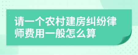 请一个农村建房纠纷律师费用一般怎么算