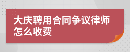 大庆聘用合同争议律师怎么收费