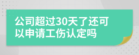 公司超过30天了还可以申请工伤认定吗