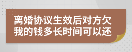 离婚协议生效后对方欠我的钱多长时间可以还