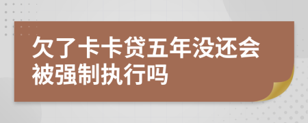 欠了卡卡贷五年没还会被强制执行吗