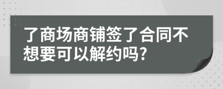 了商场商铺签了合同不想要可以解约吗?