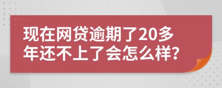 现在网贷逾期了20多年还不上了会怎么样？