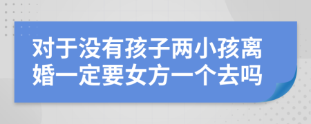 对于没有孩子两小孩离婚一定要女方一个去吗