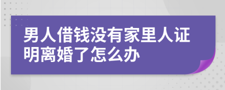 男人借钱没有家里人证明离婚了怎么办