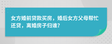 女方婚前贷款买房，婚后女方父母帮忙还贷，离婚房子归谁？